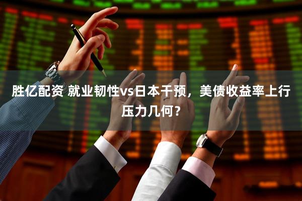 胜亿配资 就业韧性vs日本干预,美债收益率上行压力几何?